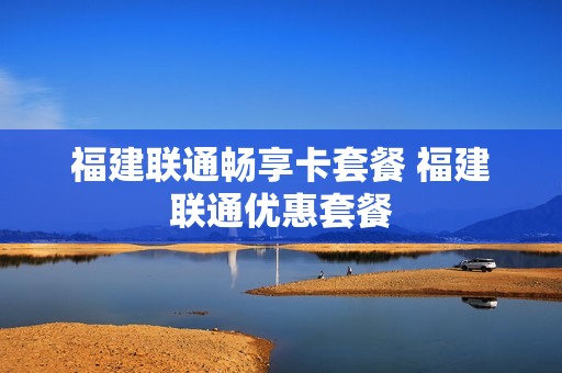 福建联通畅享卡套餐 福建联通优惠套餐