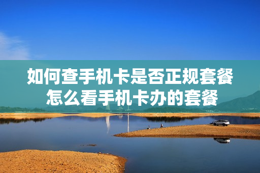 如何查手机卡是否正规套餐 怎么看手机卡办的套餐