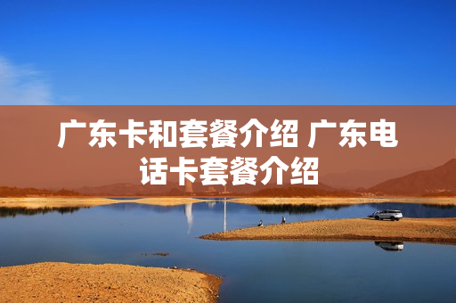 广东卡和套餐介绍 广东电话卡套餐介绍