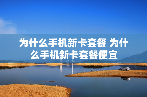 为什么手机新卡套餐 为什么手机新卡套餐便宜