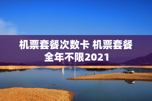 机票套餐次数卡 机票套餐全年不限2021