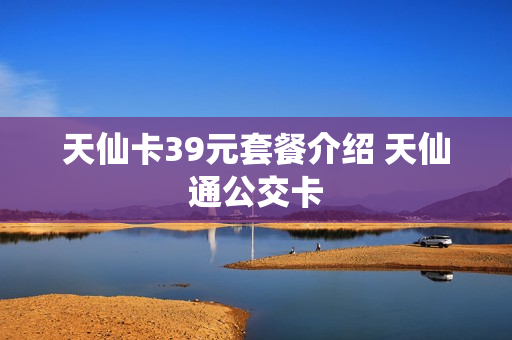 天仙卡39元套餐介绍 天仙通公交卡