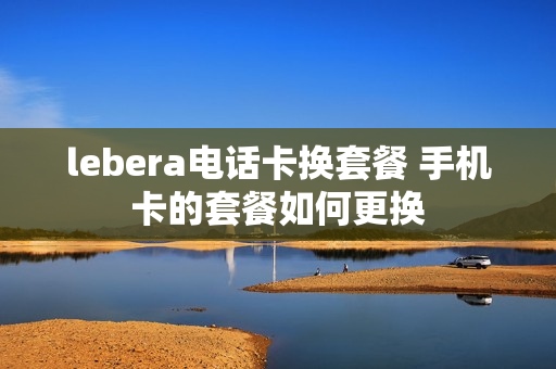 lebera电话卡换套餐 手机卡的套餐如何更换