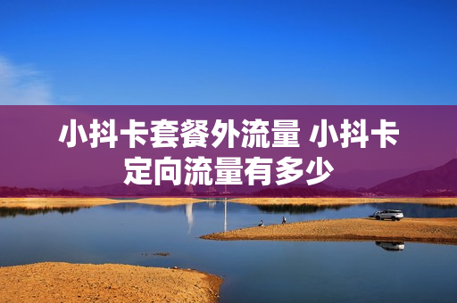 小抖卡套餐外流量 小抖卡定向流量有多少