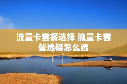 流量卡套餐选择 流量卡套餐选择怎么选