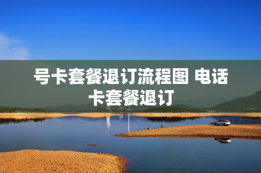 号卡套餐退订流程图 电话卡套餐退订