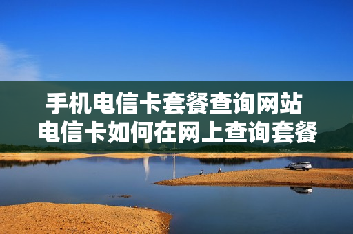 手机电信卡套餐查询网站 电信卡如何在网上查询套餐