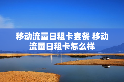 移动流量日租卡套餐 移动流量日租卡怎么样