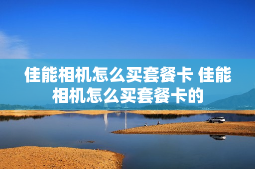 佳能相机怎么买套餐卡 佳能相机怎么买套餐卡的