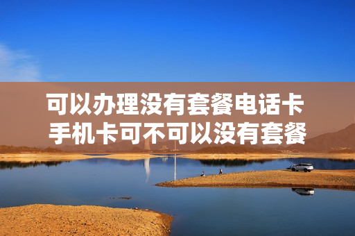 可以办理没有套餐电话卡 手机卡可不可以没有套餐