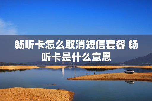 畅听卡怎么取消短信套餐 畅听卡是什么意思