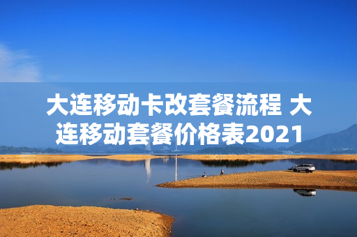 大连移动卡改套餐流程 大连移动套餐价格表2021