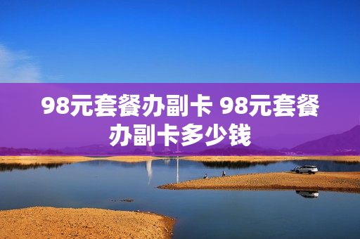 98元套餐办副卡 98元套餐办副卡多少钱