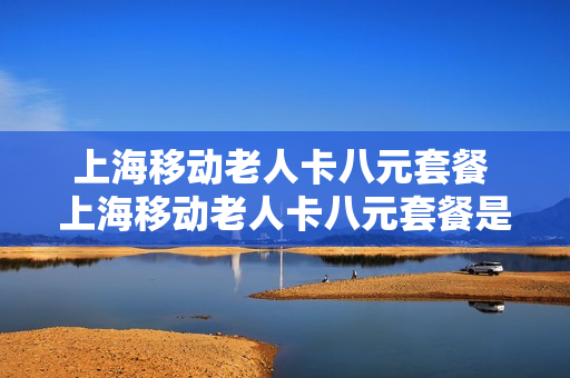 上海移动老人卡八元套餐 上海移动老人卡八元套餐是什么
