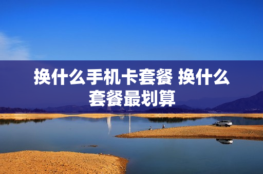 换什么手机卡套餐 换什么套餐最划算