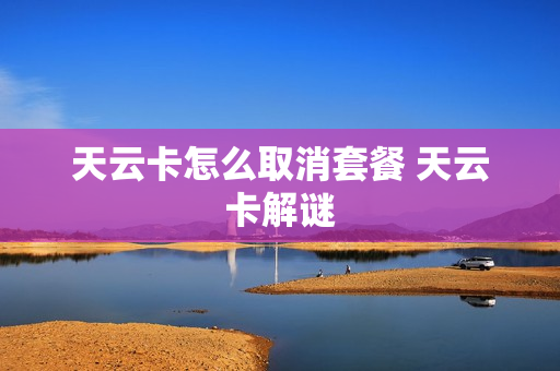 天云卡怎么取消套餐 天云卡解谜