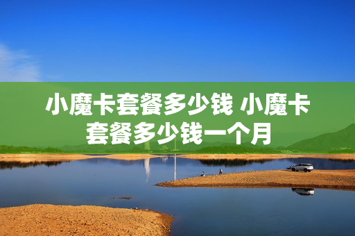 小魔卡套餐多少钱 小魔卡套餐多少钱一个月
