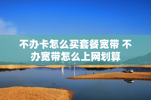 不办卡怎么买套餐宽带 不办宽带怎么上网划算