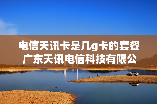 电信天讯卡是几g卡的套餐 广东天讯电信科技有限公司