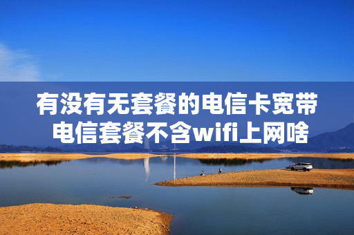 有没有无套餐的电信卡宽带 电信套餐不含wifi上网啥意思