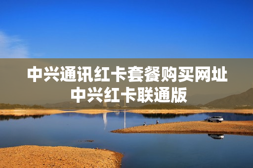 中兴通讯红卡套餐购买网址 中兴红卡联通版