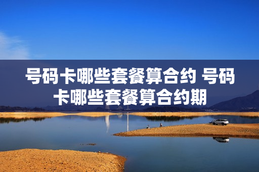 号码卡哪些套餐算合约 号码卡哪些套餐算合约期