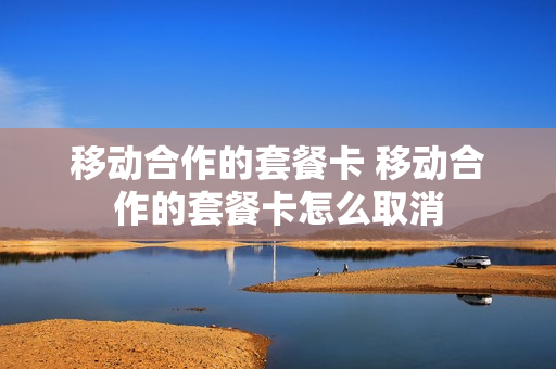 移动合作的套餐卡 移动合作的套餐卡怎么取消