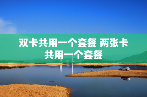 双卡共用一个套餐 两张卡共用一个套餐