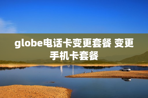 globe电话卡变更套餐 变更手机卡套餐