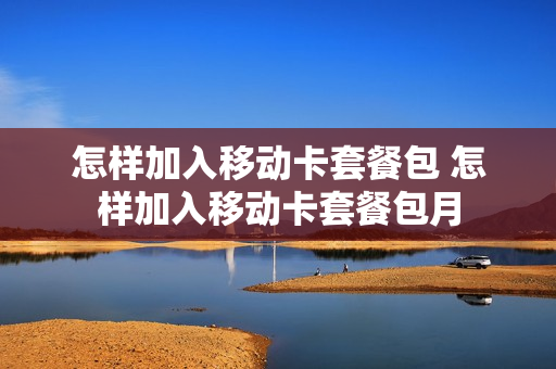 怎样加入移动卡套餐包 怎样加入移动卡套餐包月