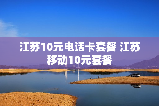 江苏10元电话卡套餐 江苏移动10元套餐