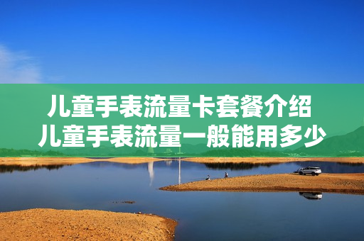 儿童手表流量卡套餐介绍 儿童手表流量一般能用多少m流量