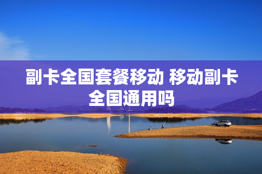 副卡全国套餐移动 移动副卡全国通用吗