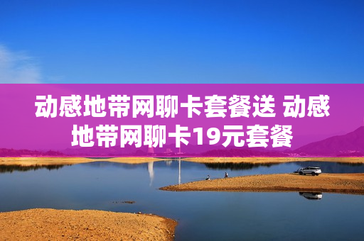 动感地带网聊卡套餐送 动感地带网聊卡19元套餐