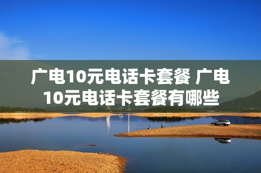 广电10元电话卡套餐 广电10元电话卡套餐有哪些