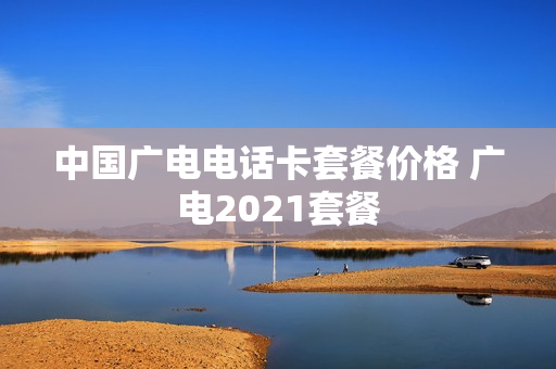 中国广电电话卡套餐价格 广电2021套餐