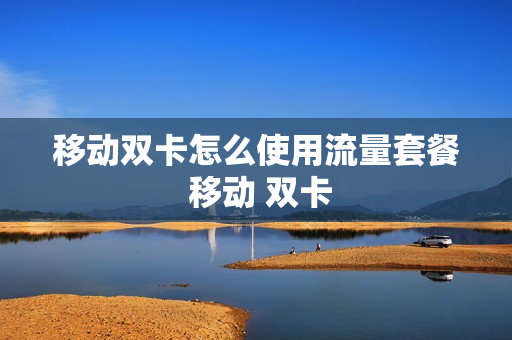 移动双卡怎么使用流量套餐 移动 双卡