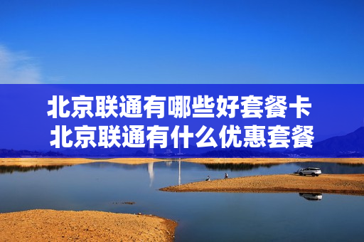 北京联通有哪些好套餐卡 北京联通有什么优惠套餐