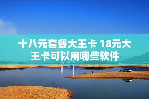 十八元套餐大王卡 18元大王卡可以用哪些软件