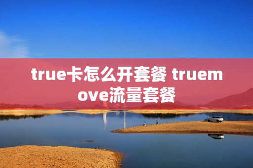 true卡怎么开套餐 truemove流量套餐