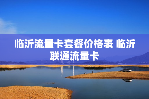 临沂流量卡套餐价格表 临沂联通流量卡