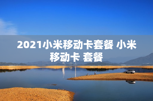 2021小米移动卡套餐 小米移动卡 套餐