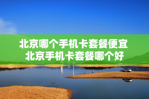 北京哪个手机卡套餐便宜 北京手机卡套餐哪个好