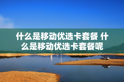 什么是移动优选卡套餐 什么是移动优选卡套餐呢