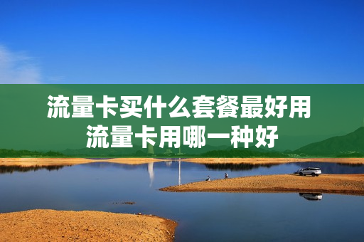 流量卡买什么套餐最好用 流量卡用哪一种好