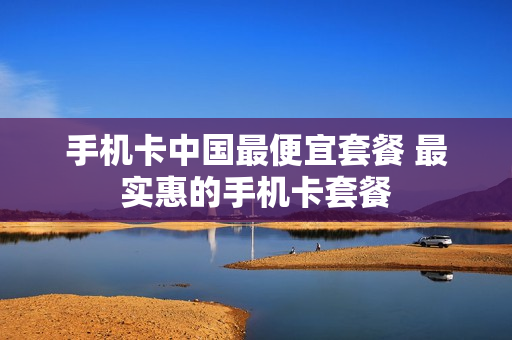 手机卡中国最便宜套餐 最实惠的手机卡套餐