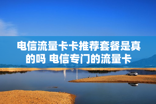 电信流量卡卡推荐套餐是真的吗 电信专门的流量卡