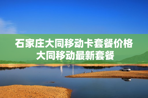 石家庄大同移动卡套餐价格 大同移动最新套餐