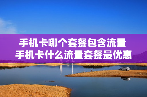 手机卡哪个套餐包含流量 手机卡什么流量套餐最优惠