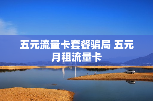 五元流量卡套餐骗局 五元月租流量卡